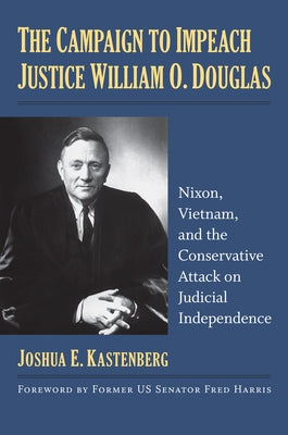 The Campaign to Impeach Justice William O. Douglas: Nixon, Vietnam, and the Conservative Attack on Judicial Independence by Kastenberg, Joshua E.