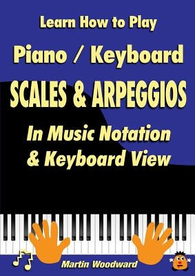 Learn How to Play Piano / Keyboard Scales & Arpeggios: In Music Notation & Keyboard View by Woodward, Martin