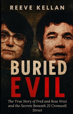 Buried evil: The True Story of Fred and Rose West and the Secrets Beneath 25 Cromwell Street (A True Crime Novel) by Kellan, Reeve