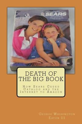 Death of the Big Book: How Sears Ceded Catalog and the Internet to Amazon by Eaton III, George Washington