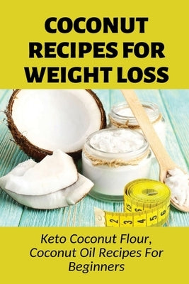 Coconut Recipes For Weight Loss: Keto Coconut Flour, Coconut Oil Recipes For Beginners: Healthy Coconut Flour Recipes by America, China