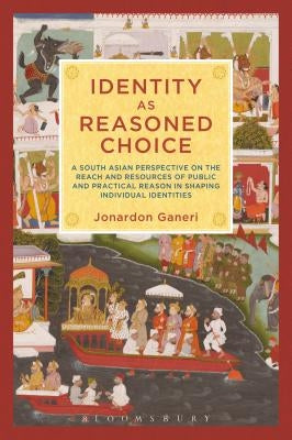 Identity as Reasoned Choice: A South Asian Perspective on the Reach and Resources of Public and Practical Reason in Shaping Individual Identities by Ganeri, Jonardon