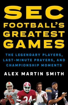 SEC Football's Greatest Games: The Legendary Players, Last-Minute Prayers, and Championship Moments by Smith, Alex Martin