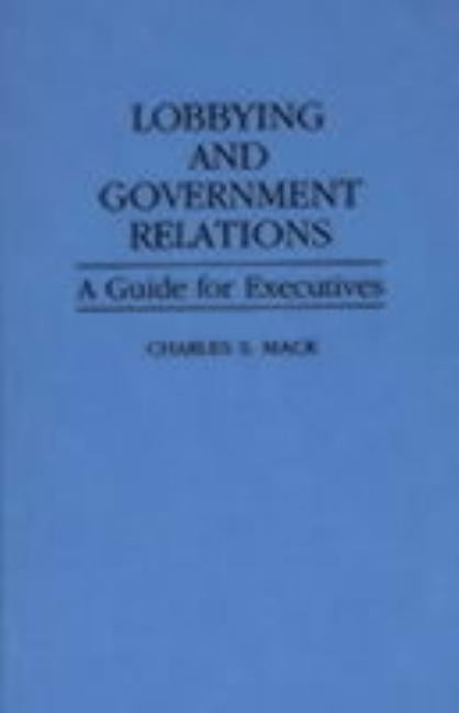 Lobbying and Government Relations: A Guide for Executives by Mack, Charles S.