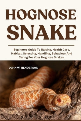 Hognose Snake: Beginners Guide To Raising, Health Care, Habitat, Selecting, Handling, Behaviour And Caring For Your Hognose Snakes. by W. Henderson, John