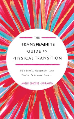 The Transfeminine Guide to Physical Transition: For Trans, Nonbinary, and Other Feminine Folks by Hanrahan, Amelia Simone