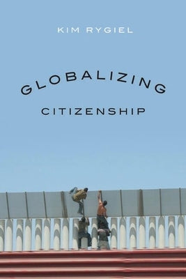 Globalizing Citizenship by Rygiel, Kim