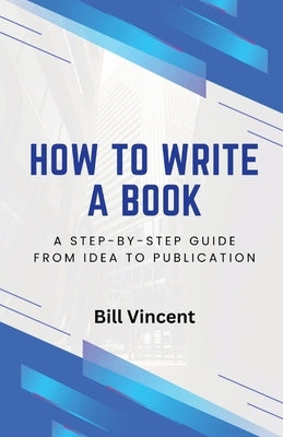 How to Write a Book: A Step-by-Step Guide from Idea to Publication by Vincent, Bill