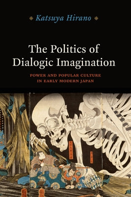 The Politics of Dialogic Imagination: Power and Popular Culture in Early Modern Japan by Hirano, Katsuya