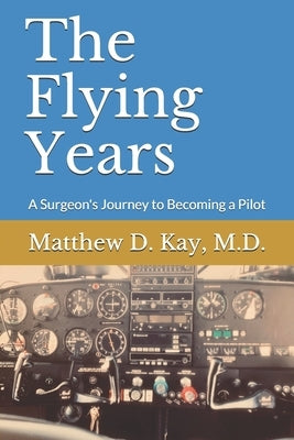 The Flying Years: A Sugeon's Journey to Becoming a Pilot by Kay, Matthew D.