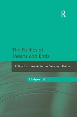 The Politics of Means and Ends: Policy Instruments in the European Union by Bähr, Holger