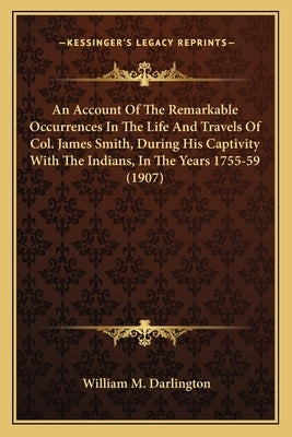 An Account Of The Remarkable Occurrences In The Life And Travels Of Col. James Smith, During His Captivity With The Indians, In The Years 1755-59 (190 by Darlington, William M.