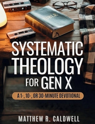 Systematic Theology for Gen X: A Guided Walk Through Christian Doctrine, Key Bible Passages and Real-Life Discipleship-Deepen Your Faith Without Long by Caldwell, Matthew R.