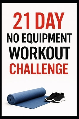 21 Day No-Equipment Workout Challenge: Build Strength, Burn Fat, and Get Fit Anywhere Using Only Your Bodyweight by Myers, Dominique