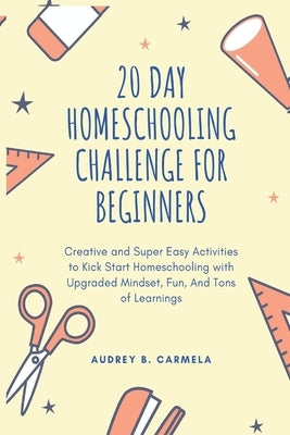 20 Day Homeschooling Challenge for Beginners: Creative and Super Easy Activities to Kick Start Homeschooling with Upgraded Mindset, Fun, And Tons of L by Bullock, Patricia