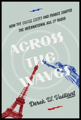 Across the Waves: How the United States and France Shaped the International Age of Radio by Vaillant, Derek W.