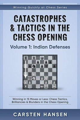 Catastrophes & Tactics in the Chess Opening - Volume 1: Indian Defenses: Winning in 15 Moves or Less: Chess Tactics, Brilliancies & Blunders in the Ch by Hansen, Carsten