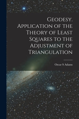 Geodesy. Application of the Theory of Least Squares to the Adjustment of Triangulation by Adams, Oscar S.
