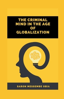 The Criminal Mind in the Age of Globalization by Obia, Saron Messembe