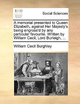 A memorial presented to Queen Elizabeth, against Her Majesty's being engross'd by any particular favourite. Written by William Cecil, Lord Burleigh, . by Burghley, William Cecil