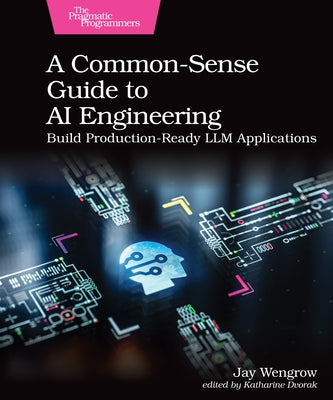 A Common-Sense Guide to AI Engineering: Build Production-Ready LLM Applications by Wengrow, Jay