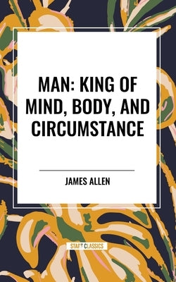 Man: King of Mind, Body, and Circumstance by Allen, James