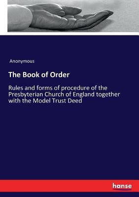 The Book of Order: Rules and forms of procedure of the Presbyterian Church of England together with the Model Trust Deed by Anonymous