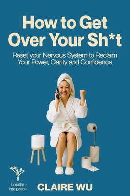 How to Get Over Your Sh*t: Reset your Nervous System to Reclaim Your Power, Clarity and Confidence by Wu, Claire