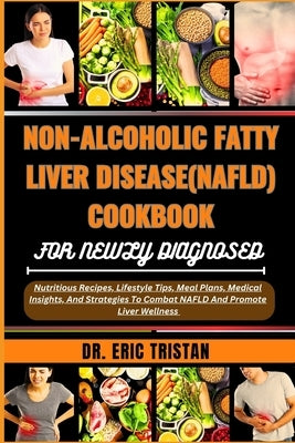 Non-Alcoholic Fatty Liver Disease (Nafld) Cookbook for Newly Diagnosed: Nutritious Recipes, Lifestyle Tips, Meal Plans, Medical Insights, And Strategi by Tristan, Eric