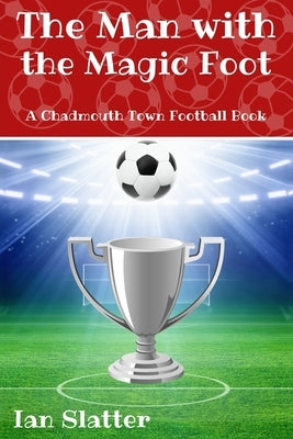 The Man with the Magic Foot: A time travel football story for 9-13 yr olds by Slatter, Ian