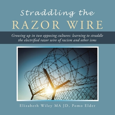 Straddling the Razor Wire: Growing up in Two Opposing Cultures: Learning to Straddle the Electrified Razor Wire of Racism and Other Isms by Wiley Ma Jd Pomo Elder, Elizabeth