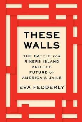 These Walls: The Battle for Rikers Island and the Future of America's Jails by Fedderly, Eva