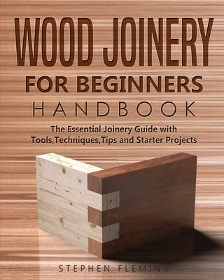 Wood Joinery for Beginners Handbook: The Essential Joinery Guide with Tools, Techniques, Tips and Starter Projects by Fleming, Stephen