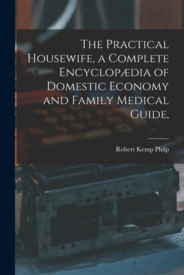 The Practical Housewife, a Complete Encyclopædia of Domestic Economy and Family Medical Guide, [electronic Resource] by Philp, Robert Kemp 1819-1882