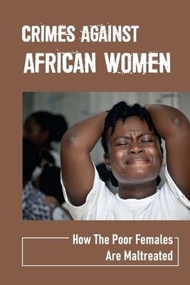 Crimes Against African Women: How The Poor Females Are Maltreated: How Women And Children Suffered by Heck, Erwin