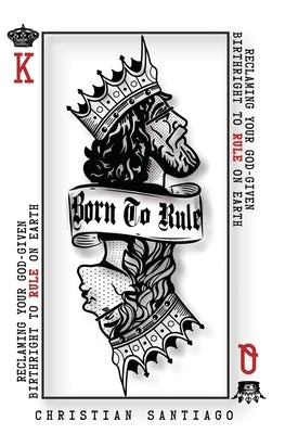 Born to Rule: Reclaiming Your God-Given Birthright To Rule On Earth by Santiago, Christian