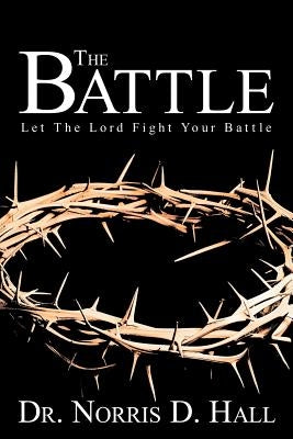 The Battle: Let the Lord Fight Your Battle by Hall, Norris D.