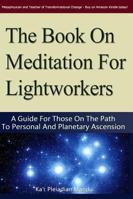 The Book On Meditation For Lightworkers: A Guide For Those On The Path To Personal And Planetary Ascension by Mandu, Ka't Pleiadean