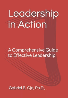 Leadership in Action: A Comprehensive Guide to Effective Leadership by Ojo, Gabriel Bankole