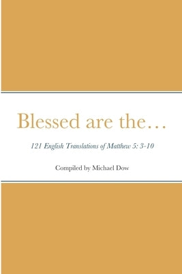 Blessed are the... 121 English Translations of Matthew 5: 3-10 by Dow, Michael