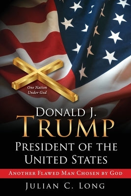 DONALD J. TRUMP President of the United States: Another Flawed Man Chosen by God by Long, Julian C.