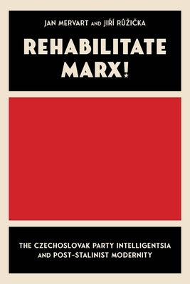 Rehabilitate Marx!: The Czechoslovak Party Intelligentsia and Post-Stalinist Modernity by Mervart, Jan