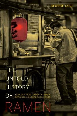 The Untold History of Ramen: How Political Crisis in Japan Spawned a Global Food Craze Volume 49 by Solt, George