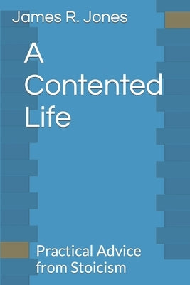 A Contented Life: Practical Advice from Stoicism by Jones, James R.