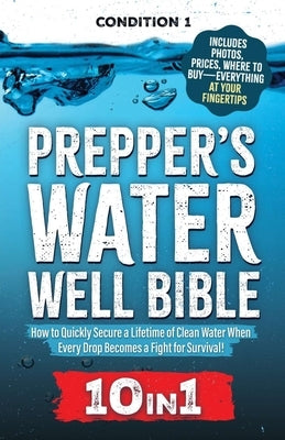 Prepper's Water Well Bible: How to Quickly Secure a Lifetime of Clean Water When Every Drop Becomes a Fight for Survival! by Condition 1 Ready