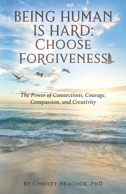 Being Human Is Hard: Choose Forgiveness: The Power of Connections, Courage, Compassion, and Creativity by Heacock, Christy J.