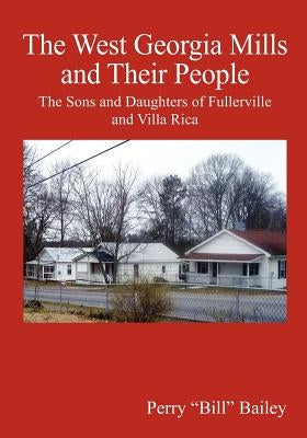 The West Georgia Mills and Their People: The Sons and Daughters of Fullerville and Villa Rica by Bailey, Perry "bill"