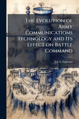 The Evolution of Army Communications Technology and Its Effect on Battle Command: Is Technology an End or a Means to an End? by Espinosa, Joe A.