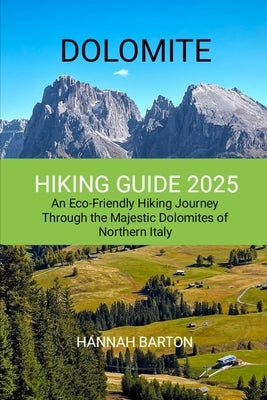 Dolomite Hiking Guide 2025: An Eco-Friendly Hiking Journey Through the Majestic Dolomites of Northern Italy by Barton, Hannah