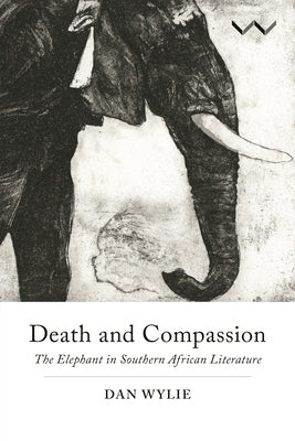 Death and Compassion: The Elephant in Southern African Literature by Wylie, Dan